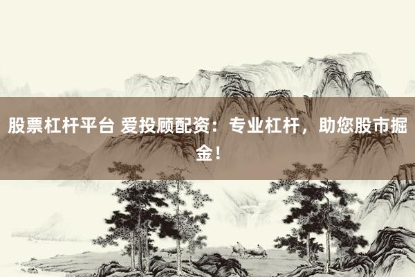 股票杠杆平台 爱投顾配资：专业杠杆，助您股市掘金！