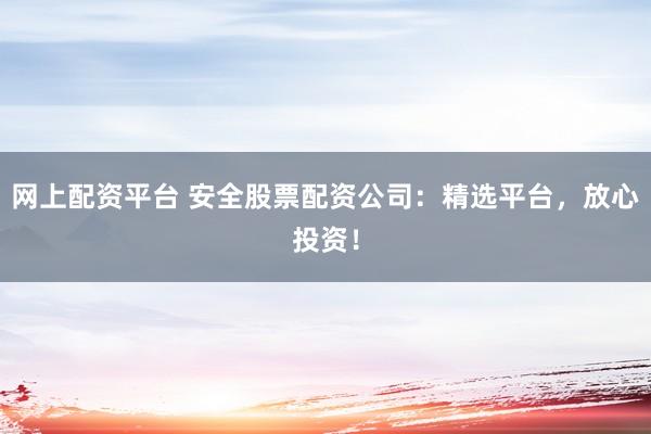 网上配资平台 安全股票配资公司：精选平台，放心投资！