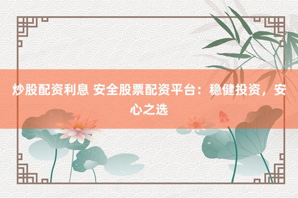 炒股配资利息 安全股票配资平台：稳健投资，安心之选