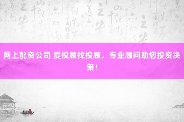 网上配资公司 爱投顾找投顾，专业顾问助您投资决策！