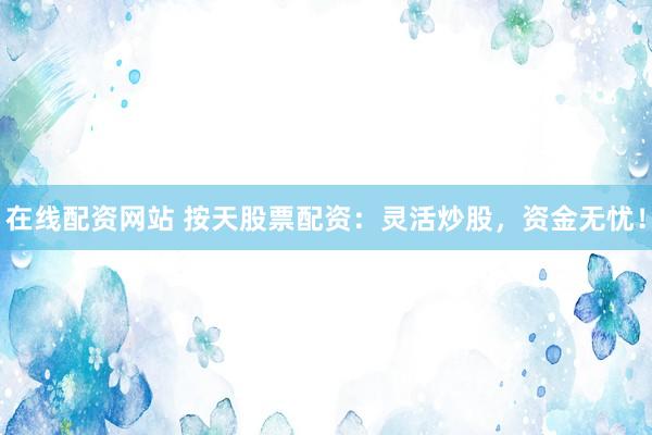 在线配资网站 按天股票配资：灵活炒股，资金无忧！