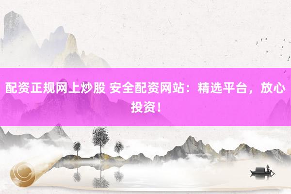 配资正规网上炒股 安全配资网站：精选平台，放心投资！