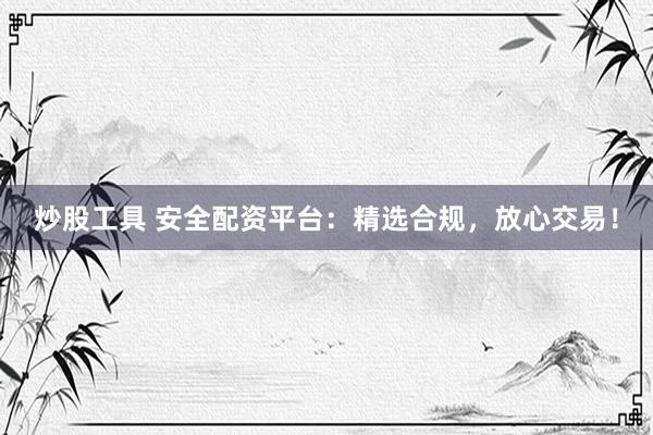 炒股工具 安全配资平台：精选合规，放心交易！
