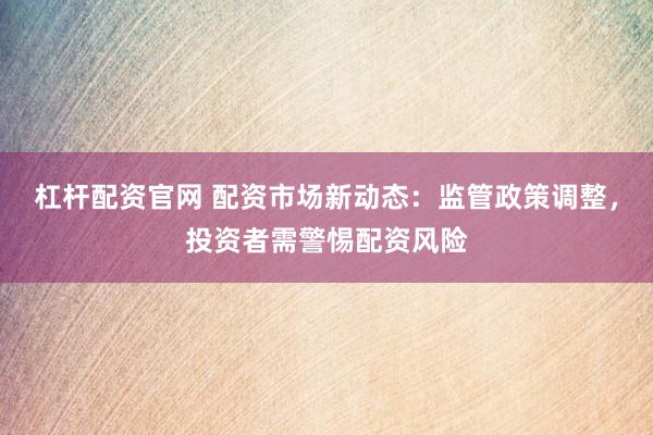 杠杆配资官网 配资市场新动态：监管政策调整，投资者需警惕配资风险