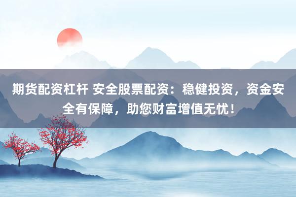期货配资杠杆 安全股票配资：稳健投资，资金安全有保障，助您财富增值无忧！