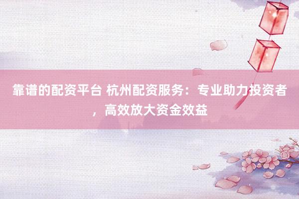 靠谱的配资平台 杭州配资服务：专业助力投资者，高效放大资金效益