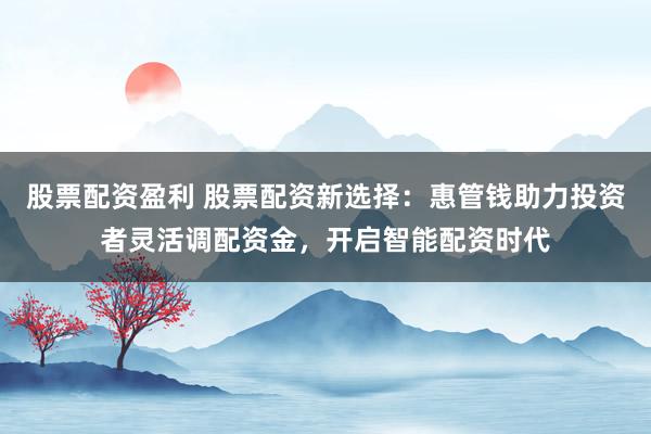 股票配资盈利 股票配资新选择：惠管钱助力投资者灵活调配资金，开启智能配资时代
