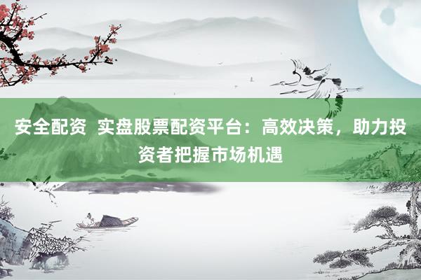 安全配资  实盘股票配资平台：高效决策，助力投资者把握市场机遇