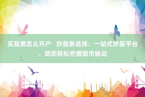 买股票怎么开户   炒股新选择：一站式炒股平台，助您轻松把握股市脉动