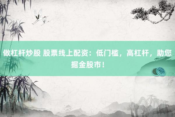 做杠杆炒股 股票线上配资：低门槛，高杠杆，助您掘金股市！