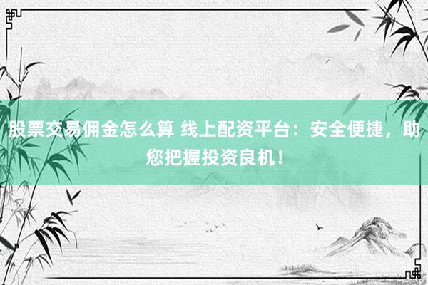 股票交易佣金怎么算 线上配资平台：安全便捷，助您把握投资良机！