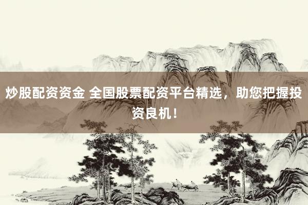 炒股配资资金 全国股票配资平台精选，助您把握投资良机！