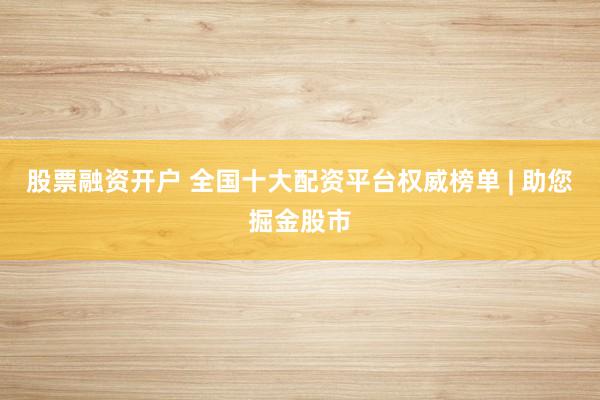 股票融资开户 全国十大配资平台权威榜单 | 助您掘金股市