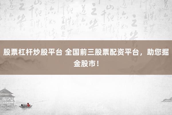 股票杠杆炒股平台 全国前三股票配资平台，助您掘金股市！
