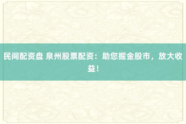 民间配资盘 泉州股票配资：助您掘金股市，放大收益！