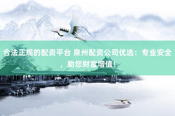 合法正规的配资平台 泉州配资公司优选：专业安全，助您财富增值！