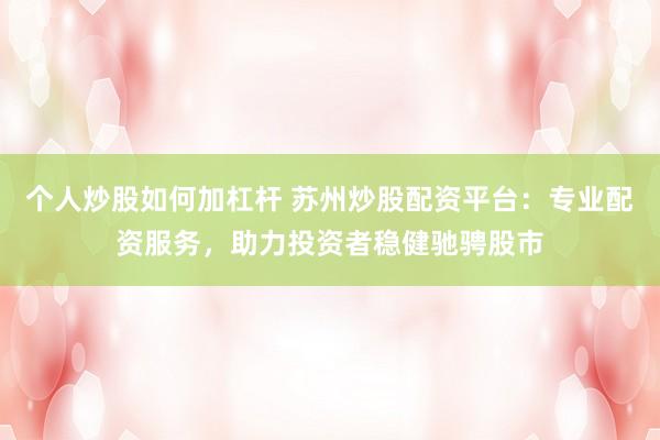 个人炒股如何加杠杆 苏州炒股配资平台：专业配资服务，助力投资者稳健驰骋股市