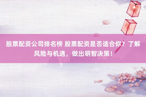 股票配资公司排名榜 股票配资是否适合你？了解风险与机遇，做出明智决策！