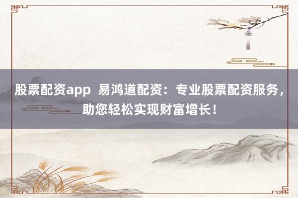股票配资app  易鸿道配资：专业股票配资服务，助您轻松实现财富增长！