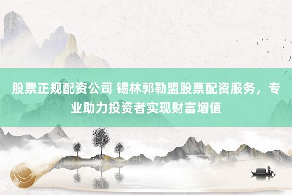 股票正规配资公司 锡林郭勒盟股票配资服务，专业助力投资者实现财富增值