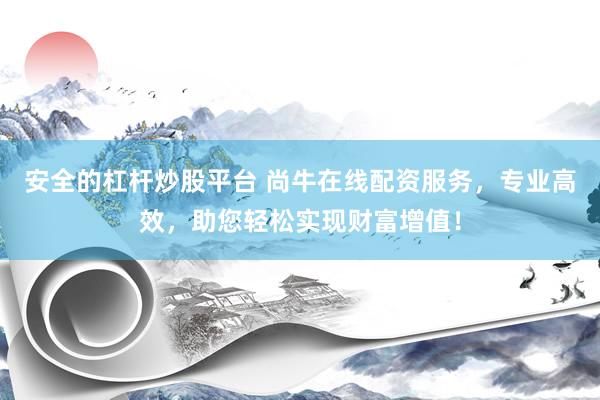 安全的杠杆炒股平台 尚牛在线配资服务，专业高效，助您轻松实现财富增值！
