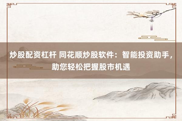 炒股配资杠杆 同花顺炒股软件：智能投资助手，助您轻松把握股市机遇