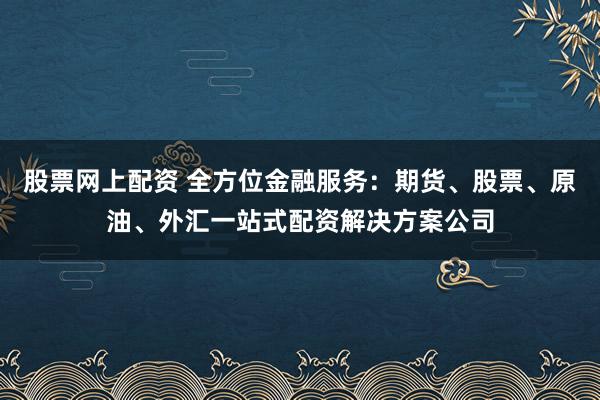 股票网上配资 全方位金融服务：期货、股票、原油、外汇一站式配资解决方案公司