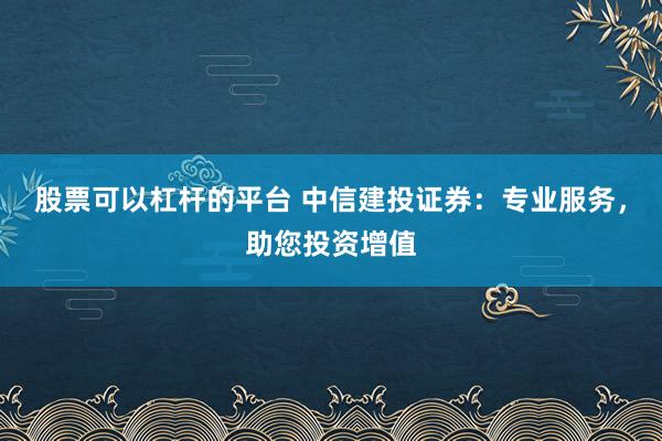 股票可以杠杆的平台 中信建投证券:专业服务,助您投资增值