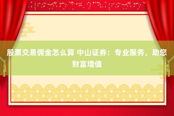 股票交易佣金怎么算 中山证券:专业服务,助您财富增值