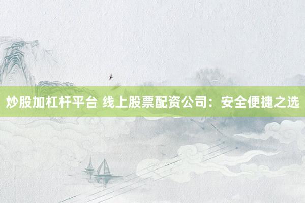 炒股加杠杆平台 线上股票配资公司:安全便捷之选