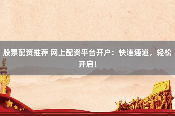 股票配资推荐 网上配资平台开户:快速通道,轻松开启!