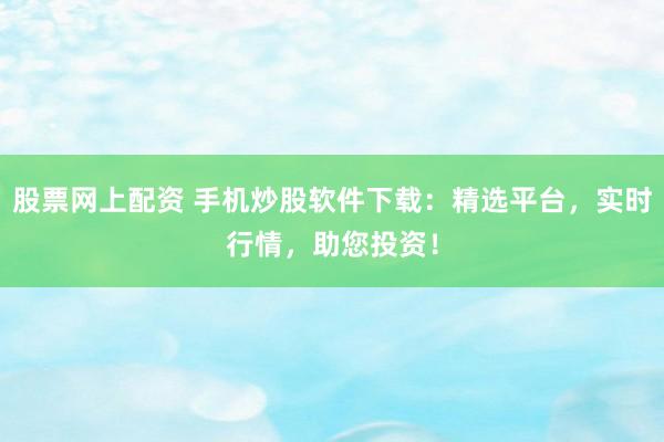 股票网上配资 手机炒股软件下载:精选平台,实时行情,助您投资!