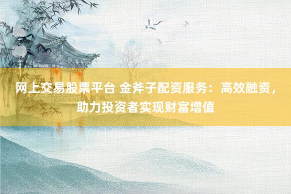 网上交易股票平台 金斧子配资服务:高效融资,助力投资者实现财富增值