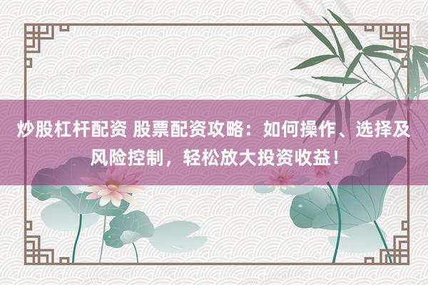 炒股杠杆配资 股票配资攻略:如何操作、选择及风险控制,轻松放大投资收益!
