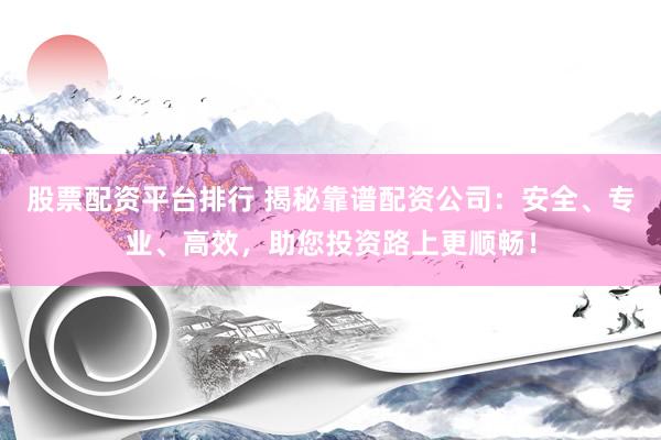 股票配资平台排行 揭秘靠谱配资公司:安全、专业、高效,助您投资路上更顺畅!