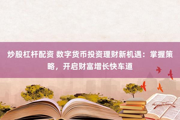 炒股杠杆配资 数字货币投资理财新机遇:掌握策略,开启财富增长快车道