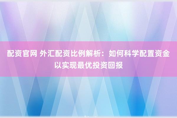 配资官网 外汇配资比例解析:如何科学配置资金以实现最优投资回报