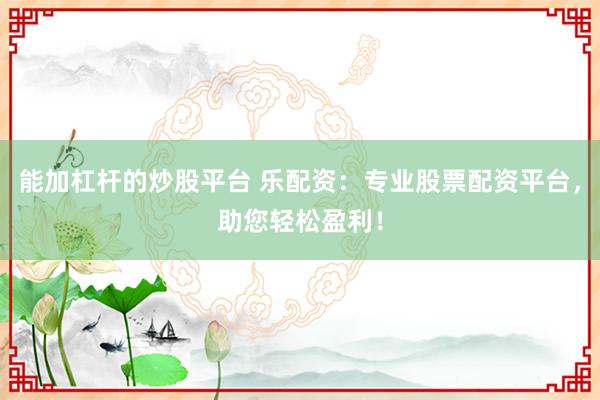 能加杠杆的炒股平台 乐配资:专业股票配资平台,助您轻松盈利!