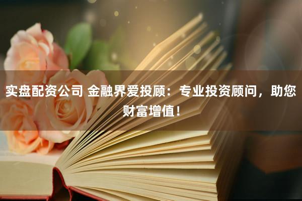 实盘配资公司 金融界爱投顾：专业投资顾问，助您财富增值！