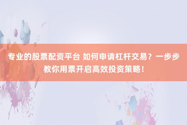 专业的股票配资平台 如何申请杠杆交易？一步步教你用票开启高效投资策略！