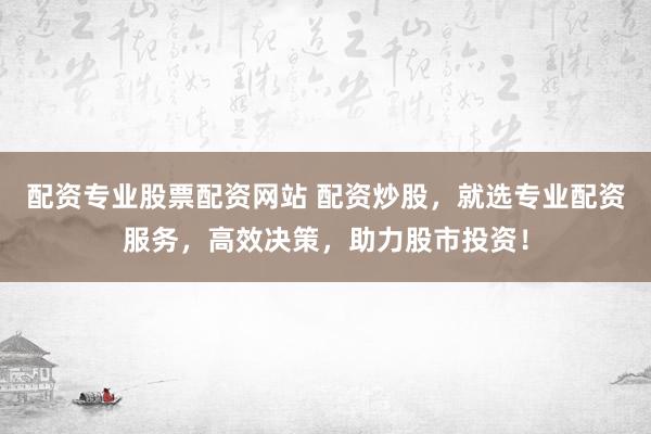 配资专业股票配资网站 配资炒股，就选专业配资服务，高效决策，助力股市投资！