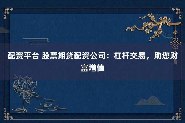 配资平台 股票期货配资公司：杠杆交易，助您财富增值