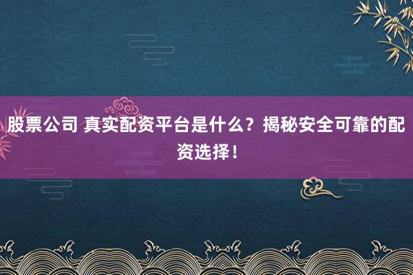 股票公司 真实配资平台是什么?揭秘安全可靠的配资选择!