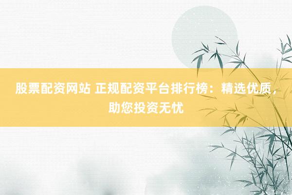 股票配资网站 正规配资平台排行榜:精选优质,助您投资无忧