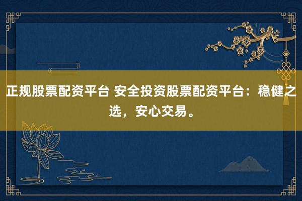 正规股票配资平台 安全投资股票配资平台:稳健之选,安心交易。