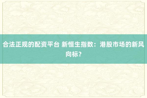 合法正规的配资平台 新恒生指数:港股市场的新风向标?