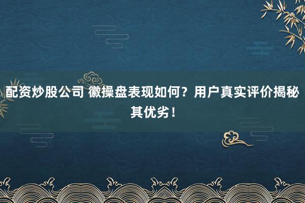 配资炒股公司 徽操盘表现如何?用户真实评价揭秘其优劣!