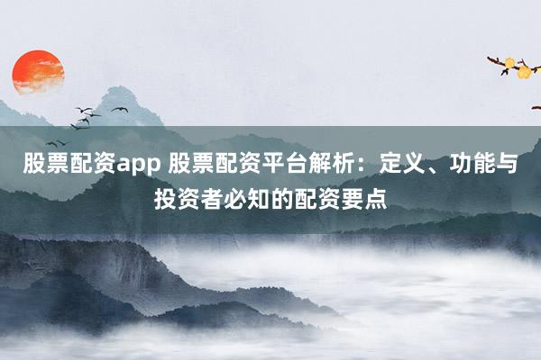 股票配资app 股票配资平台解析:定义、功能与投资者必知的配资要点