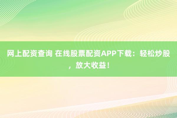 网上配资查询 在线股票配资APP下载：轻松炒股，放大收益！