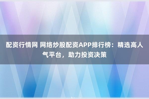 配资行情网 网络炒股配资APP排行榜：精选高人气平台，助力投资决策